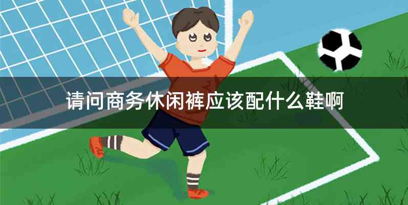 请问商务休闲裤应该配什么鞋啊