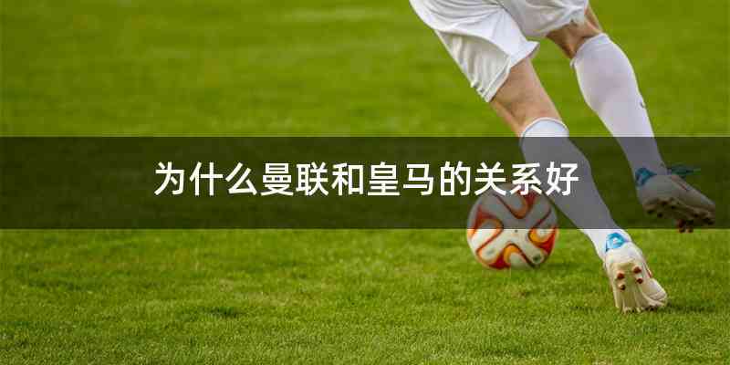 为什么曼联和皇马的关系好