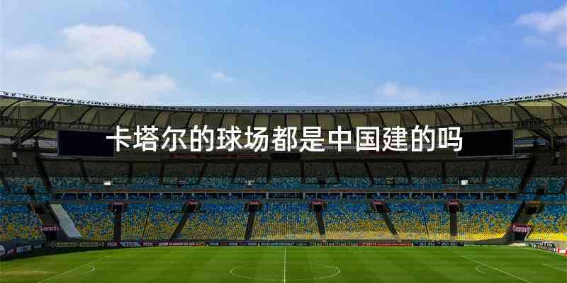 卡塔尔的球场都是中国建的吗