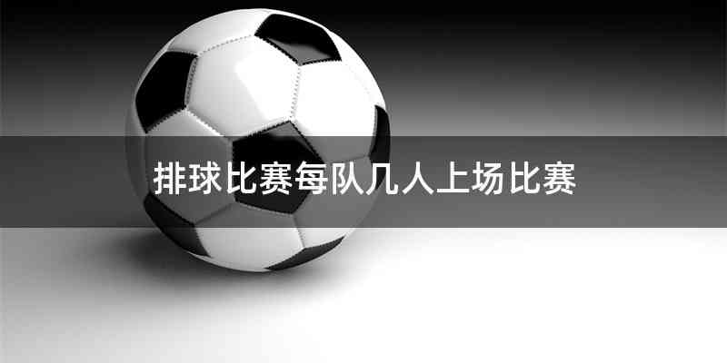 排球比赛每队几人上场比赛