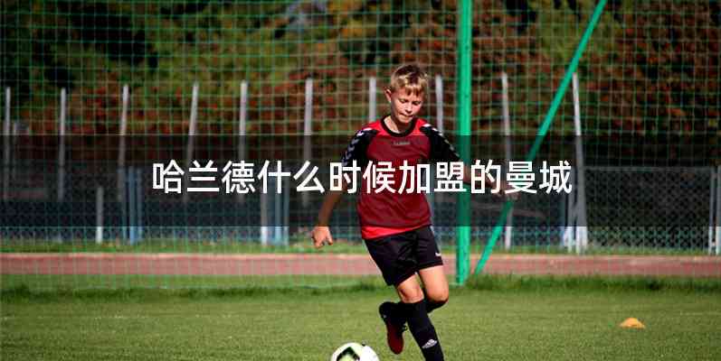 哈兰德什么时候加盟的曼城