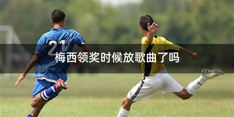 梅西领奖时候放歌曲了吗