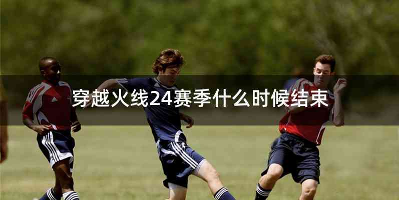 穿越火线24赛季什么时候结束