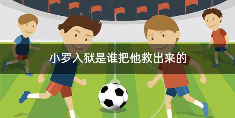 小罗入狱是谁把他救出来的
