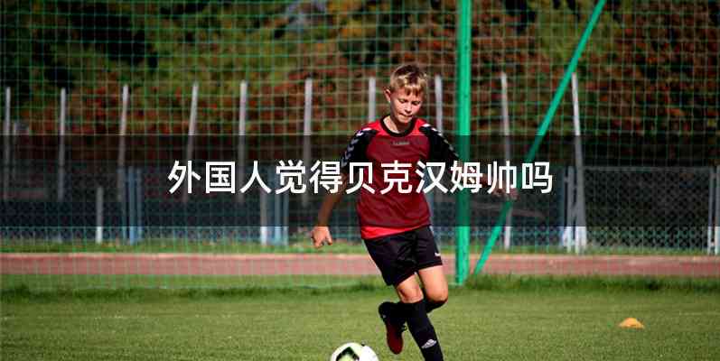 外国人觉得贝克汉姆帅吗