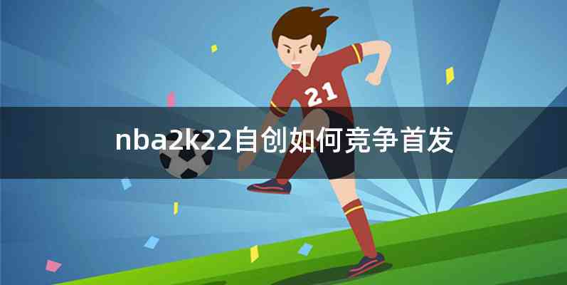 nba2k22自创如何竞争首发