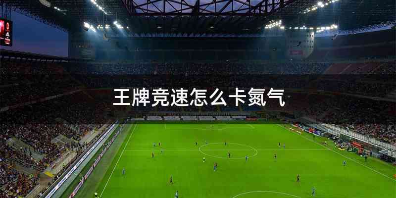 王牌竞速怎么卡氮气