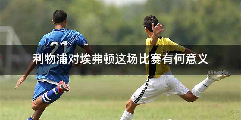利物浦对埃弗顿这场比赛有何意义