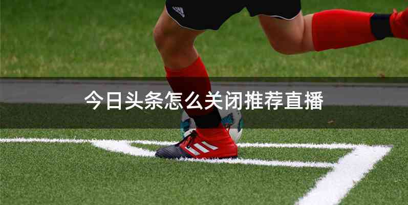 今日头条怎么关闭推荐直播