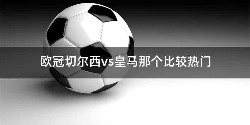 欧冠切尔西vs皇马那个比较热门