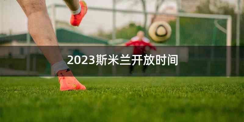 2023斯米兰开放时间