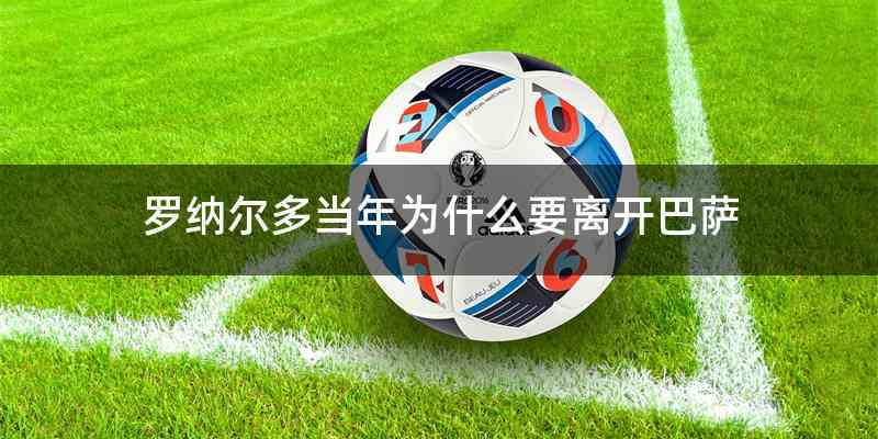 罗纳尔多当年为什么要离开巴萨