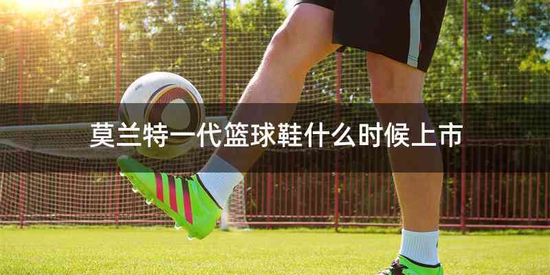 莫兰特一代篮球鞋什么时候上市