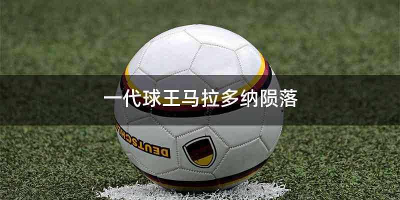 一代球王马拉多纳陨落