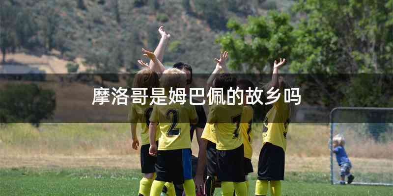 摩洛哥是姆巴佩的故乡吗