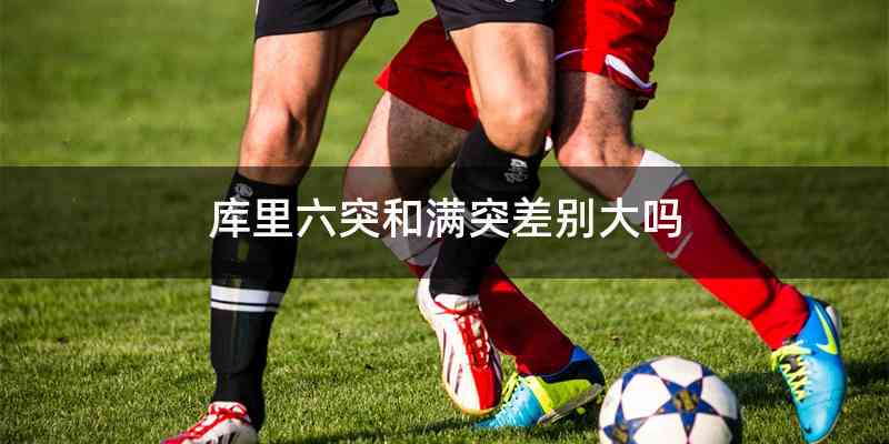 库里六突和满突差别大吗