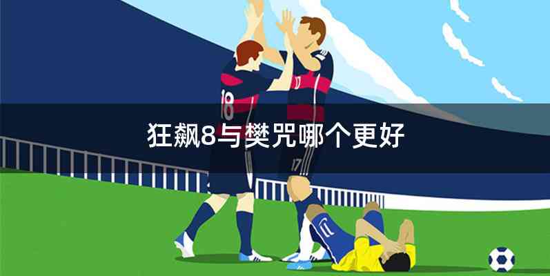 狂飙8与樊咒哪个更好