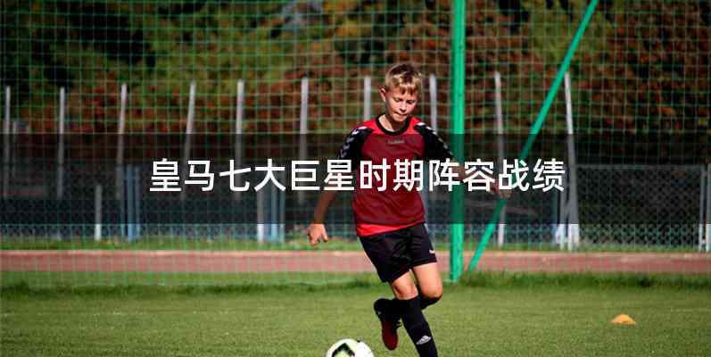 皇马七大巨星时期阵容战绩