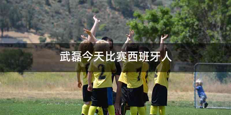 武磊今天比赛西班牙人