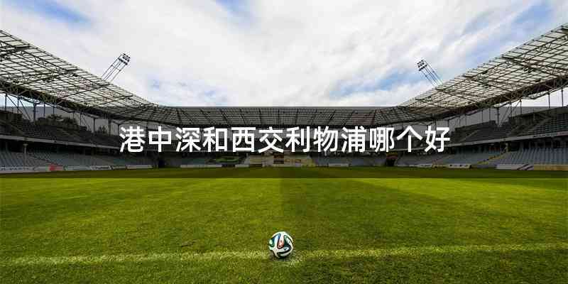 港中深和西交利物浦哪个好