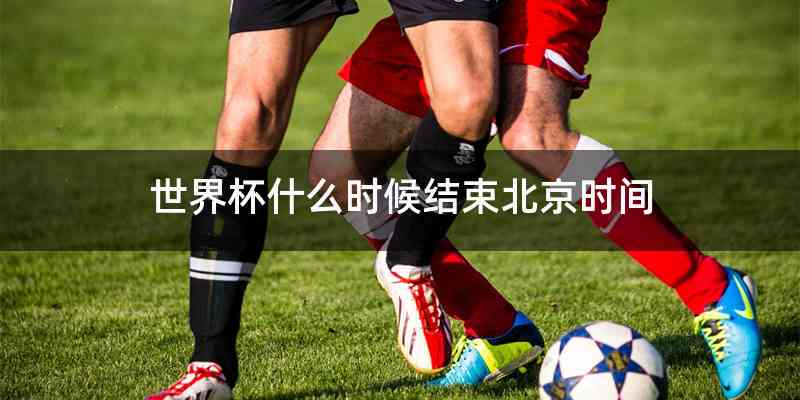 世界杯什么时候结束北京时间