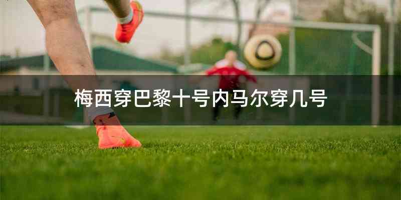 梅西穿巴黎十号内马尔穿几号