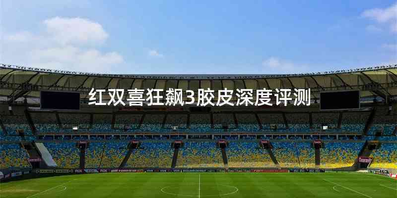 红双喜狂飙3胶皮深度评测