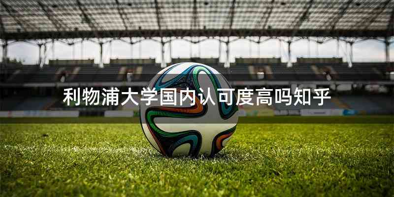 利物浦大学国内认可度高吗知乎