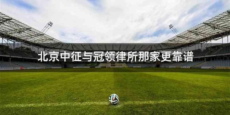 北京中征与冠领律所那家更靠谱