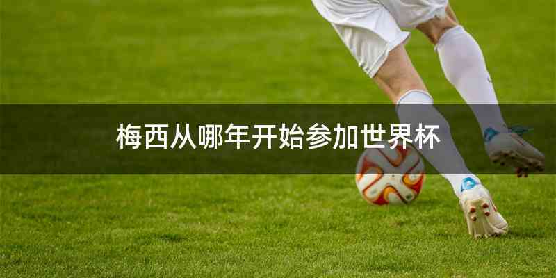 梅西从哪年开始参加世界杯