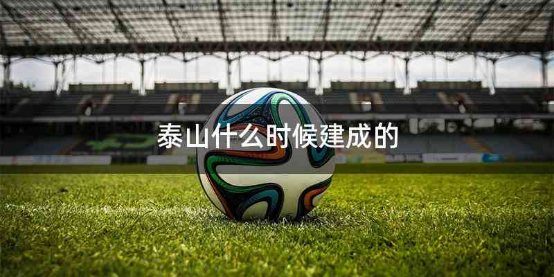 泰山什么时候建成的