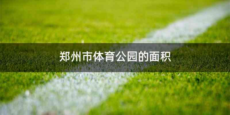 郑州市体育公园的面积