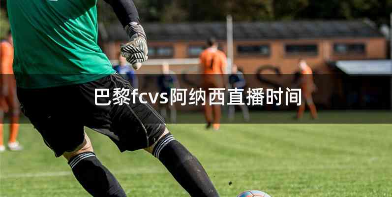 巴黎fcvs阿纳西直播时间