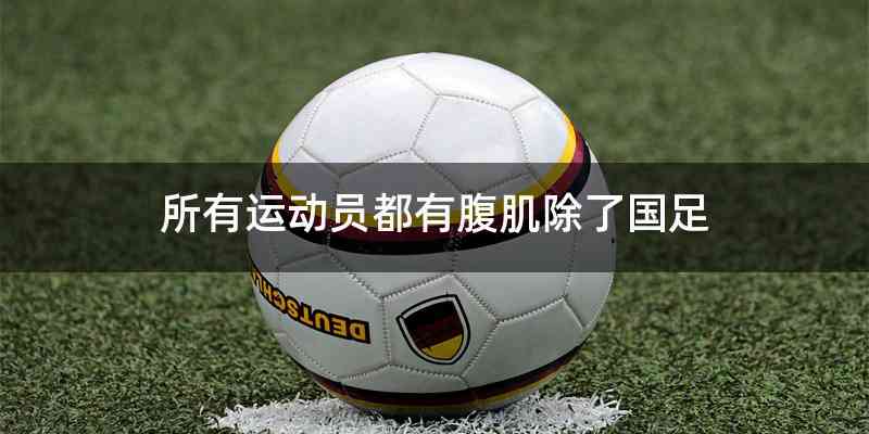 所有运动员都有腹肌除了国足