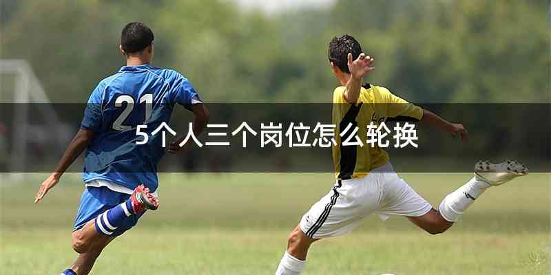 5个人三个岗位怎么轮换