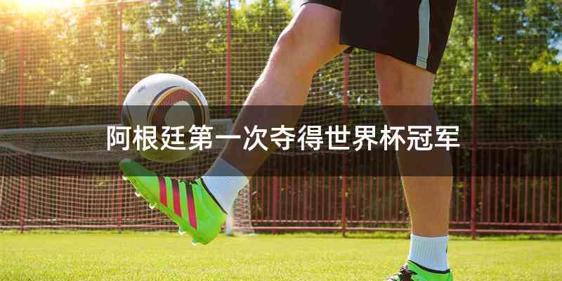 阿根廷第一次夺得世界杯冠军