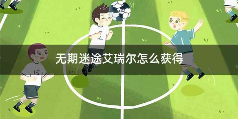 无期迷途艾瑞尔怎么获得