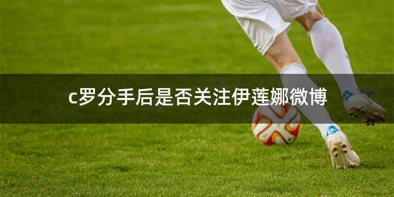 c罗分手后是否关注伊莲娜微博