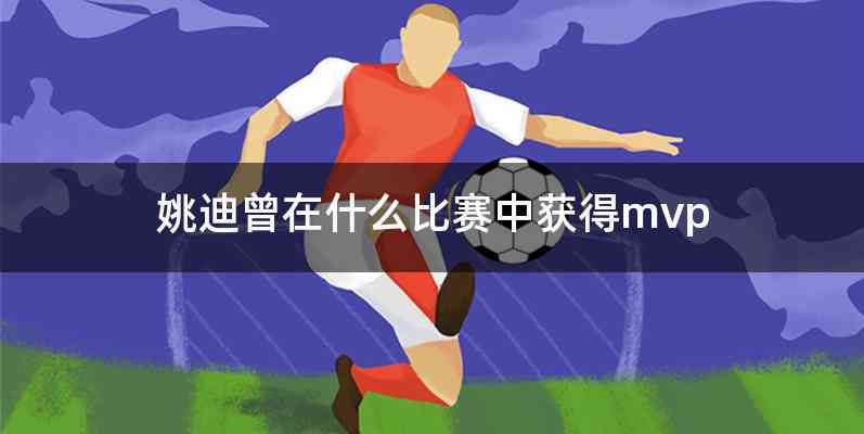 姚迪曾在什么比赛中获得mvp
