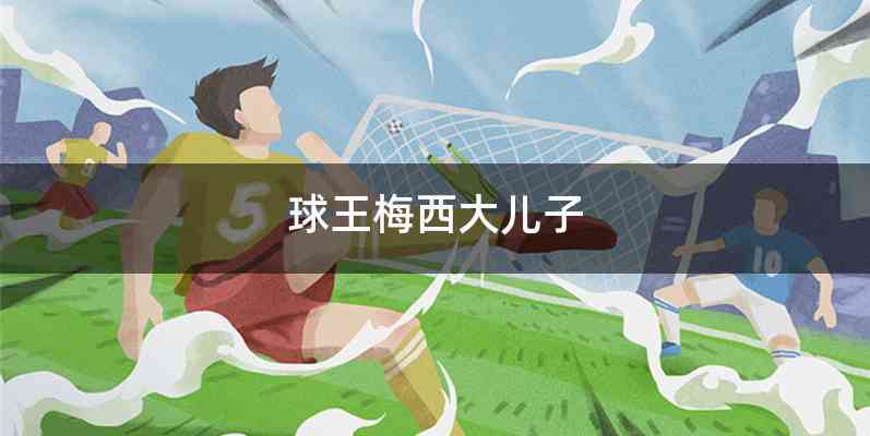 球王梅西大儿子