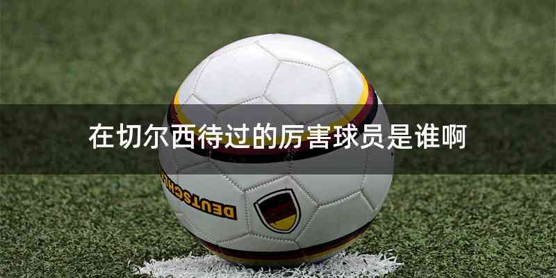 在切尔西待过的厉害球员是谁啊