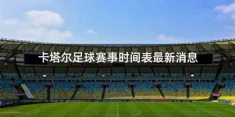 卡塔尔足球赛事时间表最新消息