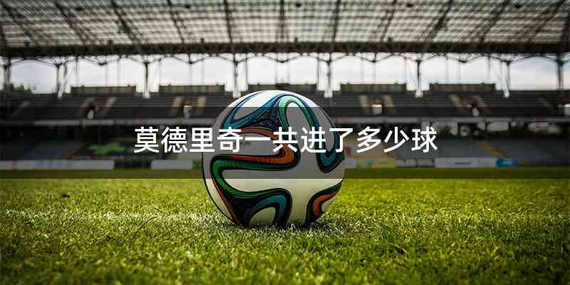 莫德里奇一共进了多少球