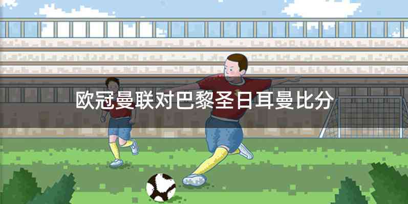 欧冠曼联对巴黎圣日耳曼比分