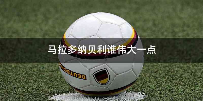 马拉多纳贝利谁伟大一点