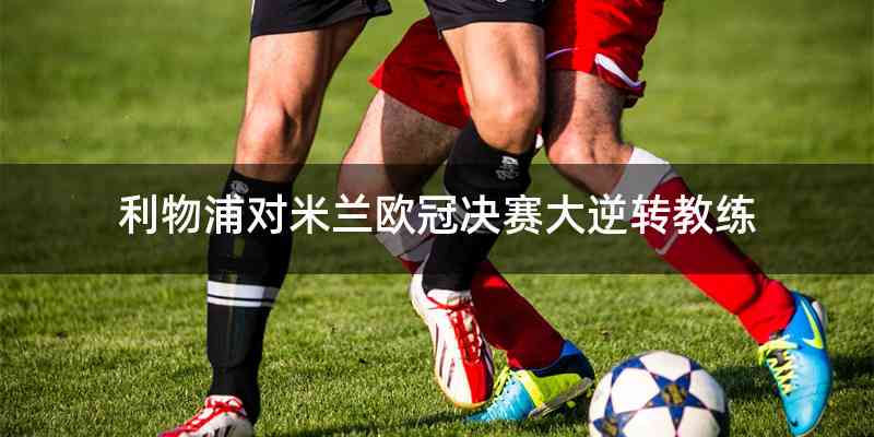 利物浦对米兰欧冠决赛大逆转教练