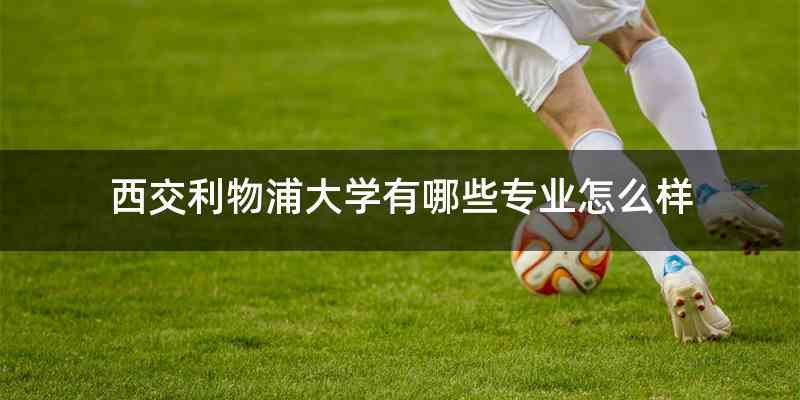 西交利物浦大学有哪些专业怎么样