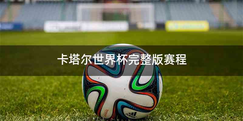 卡塔尔世界杯完整版赛程