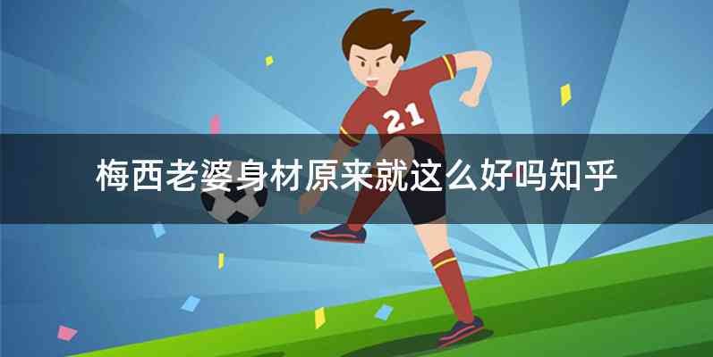 梅西老婆身材原来就这么好吗知乎