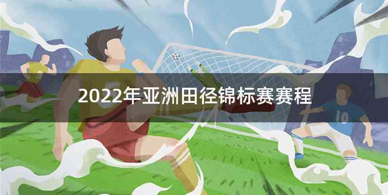 2022年亚洲田径锦标赛赛程